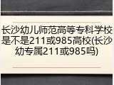 长沙幼儿师范高等专科学校是不是211或985高校(长沙幼专属211或985吗)