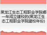 黑龙江生态工程职业学院哪一年成立建校的(黑龙江生态工程职业学院建校年份)