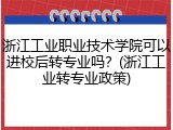 浙江工业职业技术学院可以进校后转专业吗？(浙江工业转专业政策)
