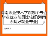海南职业技术学院哪个专业毕业就业前景比较好(海南职院好就业专业)