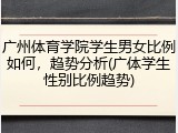 广州体育学院学生男女比例如何，趋势分析(广体学生性别比例趋势)