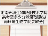 湖南环境生物职业技术学院高考需多少分能录取呢(湖南环境生物学院录取分)