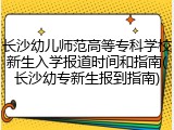 长沙幼儿师范高等专科学校新生入学报道时间和指南(长沙幼专新生报到指南)