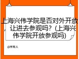 上海兴伟学院是否对外开放，让进去参观吗？(上海兴伟学院开放参观吗)