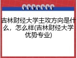 吉林财经大学主攻方向是什么，怎么样(吉林财经大学优势专业)