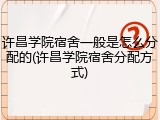 许昌学院宿舍一般是怎么分配的(许昌学院宿舍分配方式)