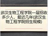 武汉生物工程学院一届招收多少人，最近几年(武汉生物工程学院招生规模)