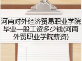 河南对外经济贸易职业学院毕业一般工资多少钱(河南外贸职业学院薪资)