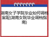 湖南女子学院毕业如何调档案呢(湖南女院毕业调档指南)