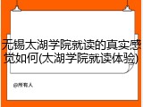 无锡太湖学院就读的真实感觉如何(太湖学院就读体验)