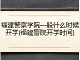 福建警察学院一般什么时候开学(福建警院开学时间)