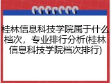 桂林信息科技学院属于什么档次，专业排行分析(桂林信息科技学院档次排行)