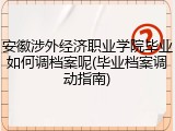 安徽涉外经济职业学院毕业如何调档案呢(毕业档案调动指南)