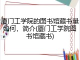 厦门工学院的图书馆藏书量如何，简介(厦门工学院图书馆藏书)