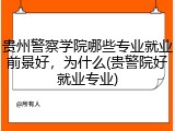 贵州警察学院哪些专业就业前景好，为什么(贵警院好就业专业)