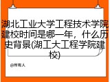 湖北工业大学工程技术学院建校时间是哪一年，什么历史背景(湖工大工程学院建校)