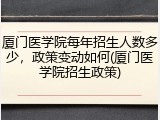 厦门医学院每年招生人数多少，政策变动如何(厦门医学院招生政策)