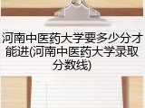 河南中医药大学要多少分才能进(河南中医药大学录取分数线)