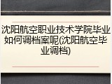 沈阳航空职业技术学院毕业如何调档案呢(沈阳航空毕业调档)