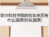 防灾科技学院的校名来历有什么渊源(校名渊源)