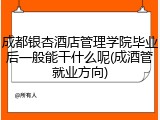 成都银杏酒店管理学院毕业后一般能干什么呢(成酒管就业方向)