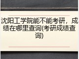 沈阳工学院能不能考研，成绩在哪里查询(考研成绩查询)