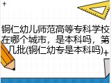 铜仁幼儿师范高等专科学校在哪个城市，是本科吗，第几批(铜仁幼专是本科吗)