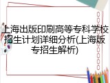 上海出版印刷高等专科学校招生计划详细分析(上海版专招生解析)