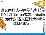 遵义医科大学医学与科技学院可以读mba或者emba吗？为什么(遵义医科大MBA或EMBA？)