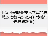 上海济光职业技术学院的思想政治教育怎么样(上海济光思政教育)