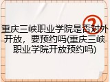 重庆三峡职业学院是否对外开放，要预约吗(重庆三峡职业学院开放预约吗)