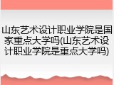 山东艺术设计职业学院是国家重点大学吗(山东艺术设计职业学院是重点大学吗)