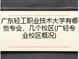 广东轻工职业技术大学有哪些专业，几个校区(广轻专业校区概况)