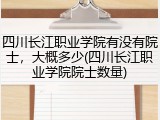 四川长江职业学院有没有院士，大概多少(四川长江职业学院院士数量)