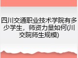 四川交通职业技术学院有多少学生，师资力量如何(川交院师生规模)