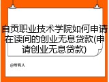 自贡职业技术学院如何申请在读间的创业无息贷款(申请创业无息贷款)