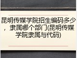 昆明传媒学院招生编码多少，隶属哪个部门(昆明传媒学院隶属与代码)