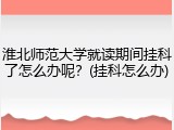 淮北师范大学就读期间挂科了怎么办呢？(挂科怎么办)