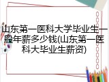 山东第一医科大学毕业生一般年薪多少钱(山东第一医科大毕业生薪资)