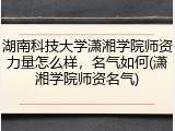湖南科技大学潇湘学院师资力量怎么样，名气如何(潇湘学院师资名气)