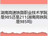 湖南高速铁路职业技术学院是985还是211(湖南高铁院是985吗)
