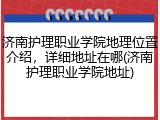 济南护理职业学院地理位置介绍，详细地址在哪(济南护理职业学院地址)