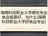 海南科技职业大学哪些专业就业前景好，为什么(海南科技职业大学好就业专业)