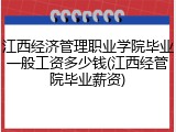 江西经济管理职业学院毕业一般工资多少钱(江西经管院毕业薪资)
