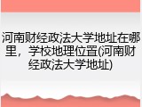 河南财经政法大学地址在哪里，学校地理位置(河南财经政法大学地址)