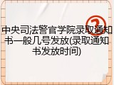 中央司法警官学院录取通知书一般几号发放(录取通知书发放时间)