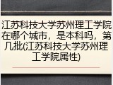 江苏科技大学苏州理工学院在哪个城市，是本科吗，第几批(江苏科技大学苏州理工学院属性)