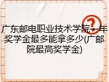 广东邮电职业技术学院一年奖学金最多能拿多少(广邮院最高奖学金)
