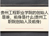 贵州工程职业学院的创始人是谁，前身是什么(贵州工职院创始人及前身)