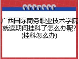 广西国际商务职业技术学院就读期间挂科了怎么办呢？(挂科怎么办)